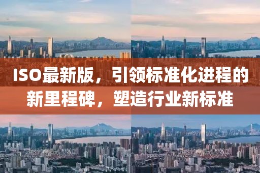 ISO最新版，引领标准化进程的新里程碑，塑造行业新标准