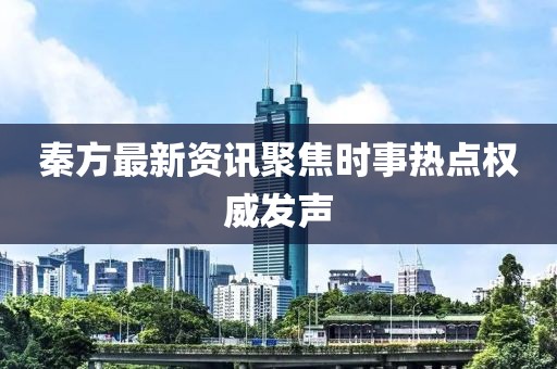 秦方最新资讯聚焦时事热点权威发声