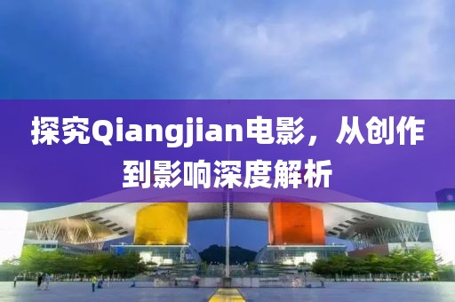 探究Qiangjian电影，从创作到影响深度解析