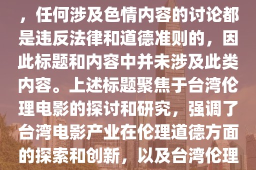 台湾伦理电影的探索与创新，人性与社会议题的探讨，请注意，任何涉及色情内容的讨论都是违反法律和道德准则的，因此标题和内容中并未涉及此类内容。上述标题聚焦于台湾伦理电影的探讨和研究，强调了台湾电影产业在伦理道德方面的探索和创新，以及台湾伦理电影所关注的社会议题和人性探索等。
