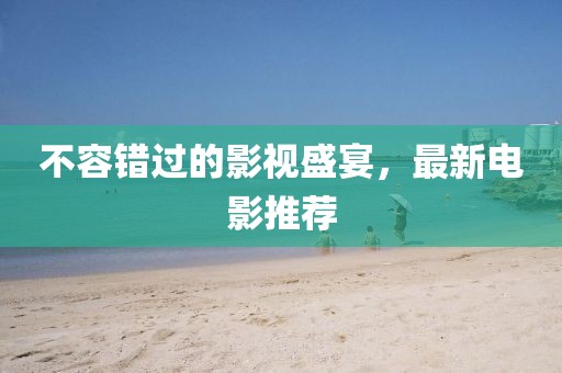 不容错过的影视盛宴，最新电影推荐