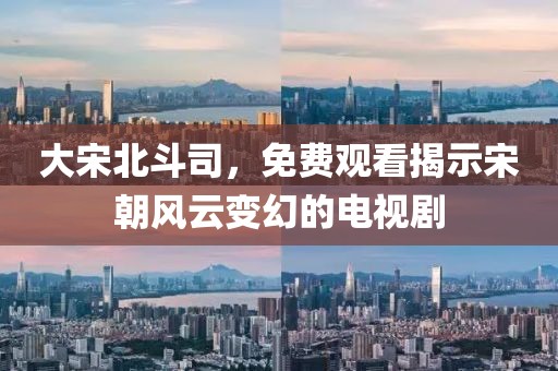 大宋北斗司，免费观看揭示宋朝风云变幻的电视剧