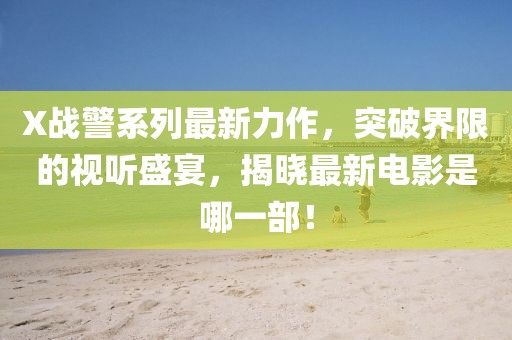 X战警系列最新力作，突破界限的视听盛宴，揭晓最新电影是哪一部！