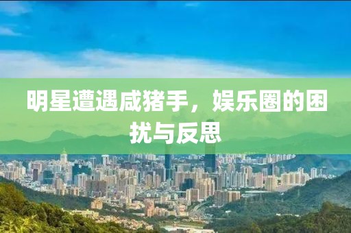 明星遭遇咸猪手，娱乐圈的困扰与反思