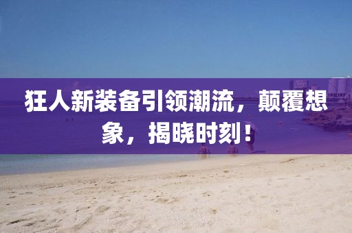 狂人新装备引领潮流，颠覆想象，揭晓时刻！