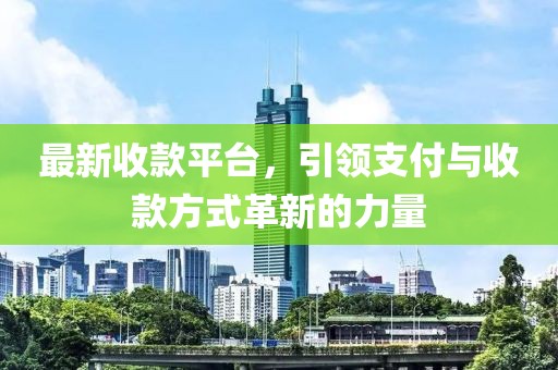 最新收款平台，引领支付与收款方式革新的力量