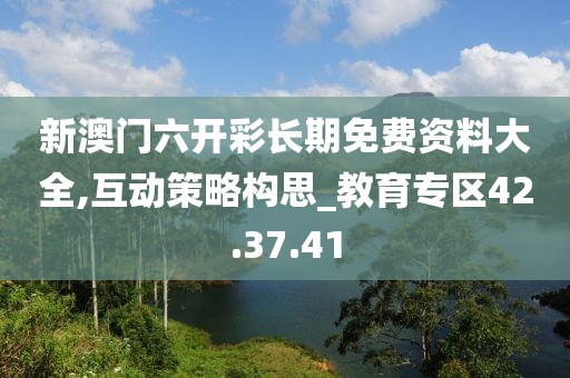 新澳门六开彩长期免费资料大全,互动策略构思_教育专区42.37.41