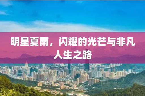 明星夏雨，闪耀的光芒与非凡人生之路
