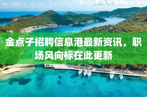 金点子招聘信息港最新资讯，职场风向标在此更新
