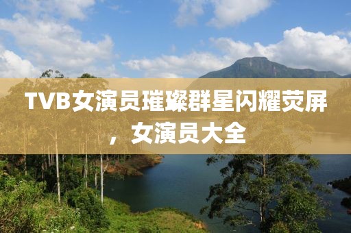 TVB女演员璀璨群星闪耀荧屏，女演员大全