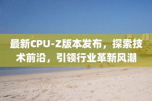 最新CPU-Z版本发布，探索技术前沿，引领行业革新风潮