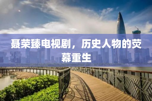 聂荣臻电视剧，历史人物的荧幕重生