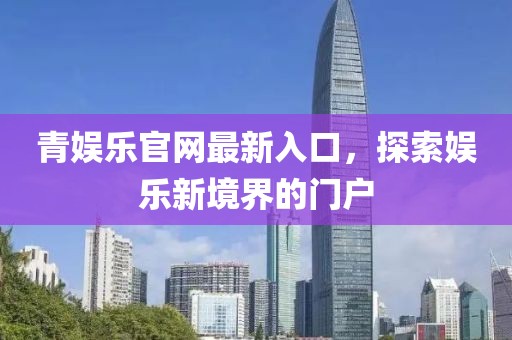 青娱乐官网最新入口，探索娱乐新境界的门户