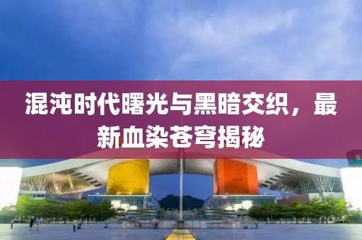混沌时代曙光与黑暗交织，最新血染苍穹揭秘