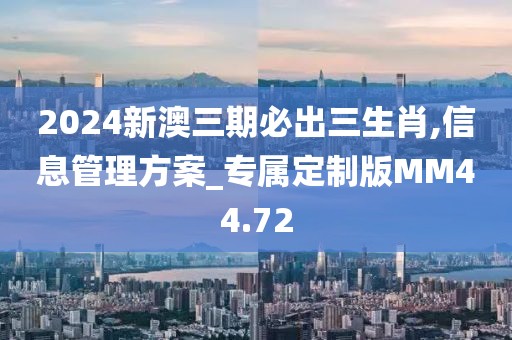 2024新澳三期必出三生肖,信息管理方案_专属定制版MM44.72