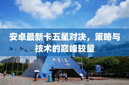安卓最新卡五星对决，策略与技术的巅峰较量