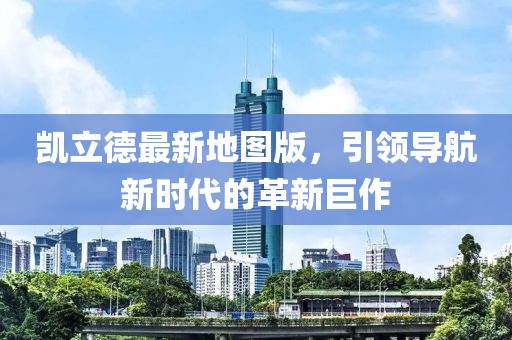 凯立德最新地图版，引领导航新时代的革新巨作