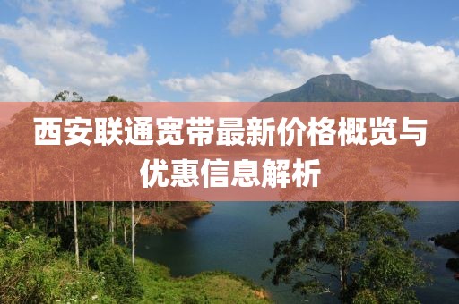 西安联通宽带最新价格概览与优惠信息解析