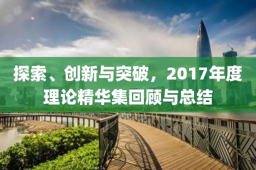 探索、创新与突破，2017年度理论精华集回顾与总结