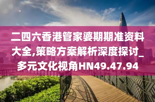 二四六香港管家婆期期准资料大全,策略方案解析深度探讨_多元文化视角HN49.47.94