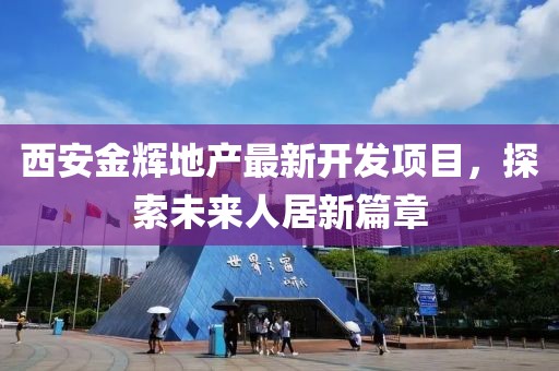 西安金辉地产最新开发项目，探索未来人居新篇章