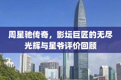 周星驰传奇，影坛巨匠的无尽光辉与星爷评价回顾