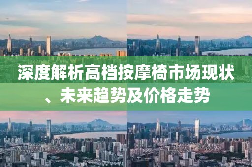 深度解析高档按摩椅市场现状、未来趋势及价格走势