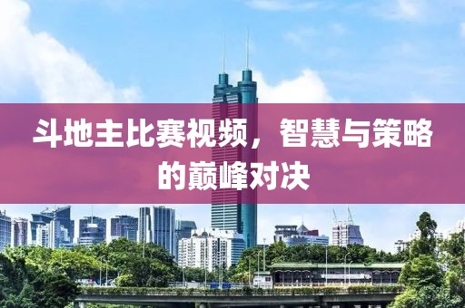 斗地主比赛视频，智慧与策略的巅峰对决