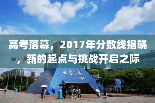 高考落幕，2017年分数线揭晓，新的起点与挑战开启之际