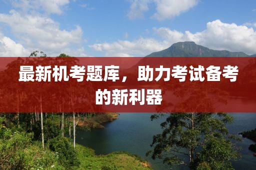 最新机考题库，助力考试备考的新利器