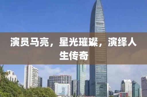 演员马亮，星光璀璨，演绎人生传奇