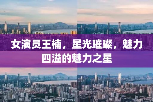 女演员王楠，星光璀璨，魅力四溢的魅力之星