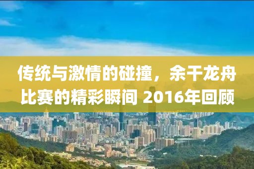 传统与激情的碰撞，余干龙舟比赛的精彩瞬间 2016年回顾