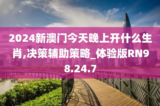 2024新澳门今天晚上开什么生肖,决策辅助策略_体验版RN98.24.7