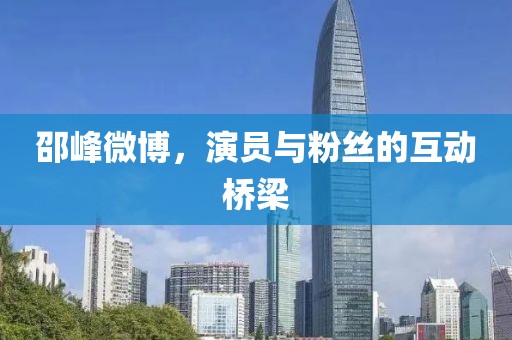 邵峰微博，演员与粉丝的互动桥梁