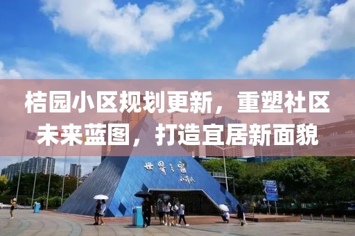 桔园小区规划更新，重塑社区未来蓝图，打造宜居新面貌