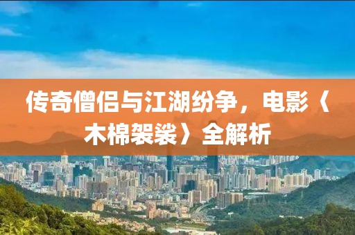 传奇僧侣与江湖纷争，电影〈木棉袈裟〉全解析