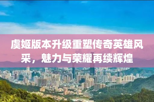 虞姬版本升级重塑传奇英雄风采，魅力与荣耀再续辉煌