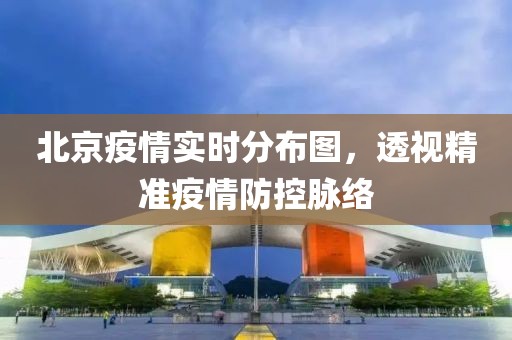 北京疫情实时分布图，透视精准疫情防控脉络