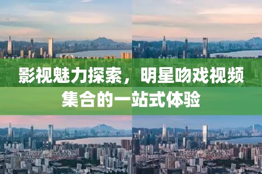 影视魅力探索，明星吻戏视频集合的一站式体验