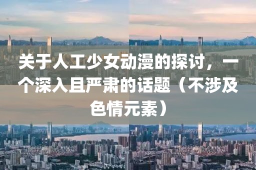 关于人工少女动漫的探讨，一个深入且严肃的话题（不涉及色情元素）
