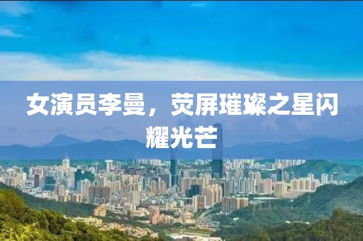 女演员李曼，荧屏璀璨之星闪耀光芒