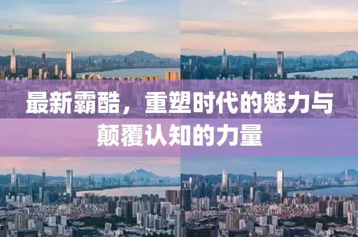 最新霸酷，重塑时代的魅力与颠覆认知的力量