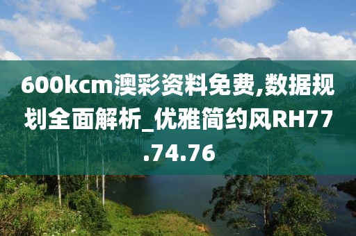 600kcm澳彩资料免费,数据规划全面解析_优雅简约风RH77.74.76