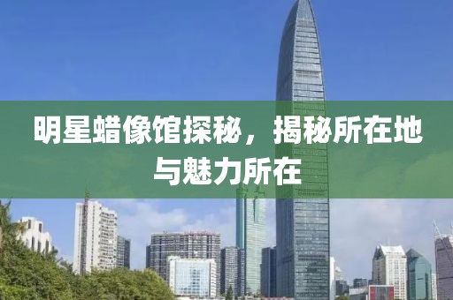 明星蜡像馆探秘，揭秘所在地与魅力所在