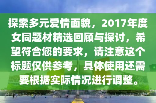 探索多元爱情面貌，2017年度女同题材精选回顾与探讨，希望符合您的要求，请注意这个标题仅供参考，具体使用还需要根据实际情况进行调整。