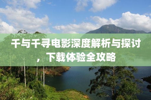 千与千寻电影深度解析与探讨，下载体验全攻略