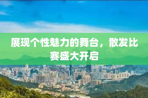 展现个性魅力的舞台，散发比赛盛大开启