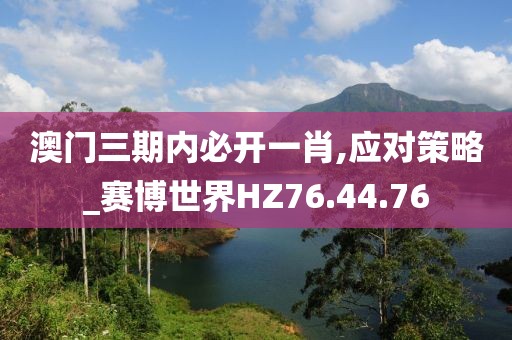 澳门三期内必开一肖,应对策略_赛博世界HZ76.44.76