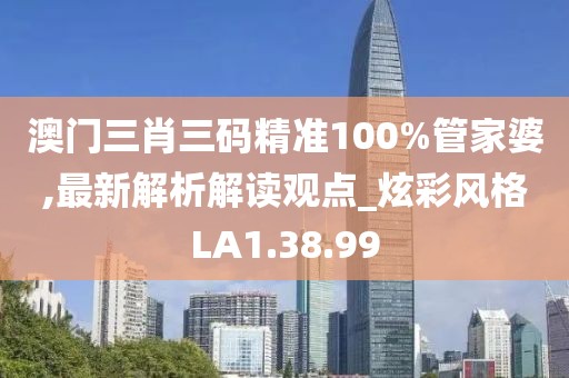 澳门三肖三码精准100%管家婆,最新解析解读观点_炫彩风格LA1.38.99